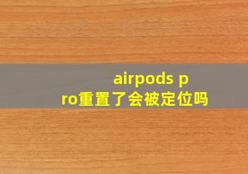 airpods pro重置了会被定位吗